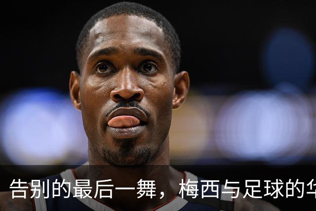 告别的最后一舞，梅西与足球的华丽告白
