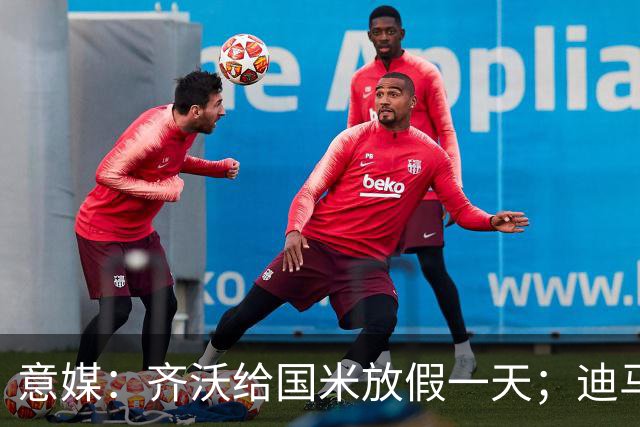 意媒：齐沃给国米放假一天；迪马尔科有望赶上乌迪内斯