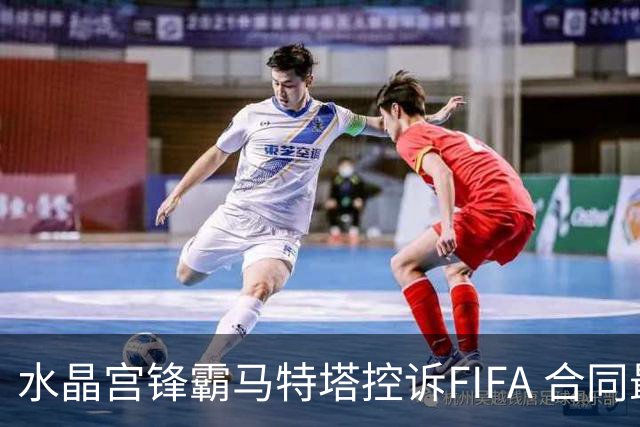 水晶宫锋霸马特塔控诉FIFA 合同最后一年无效