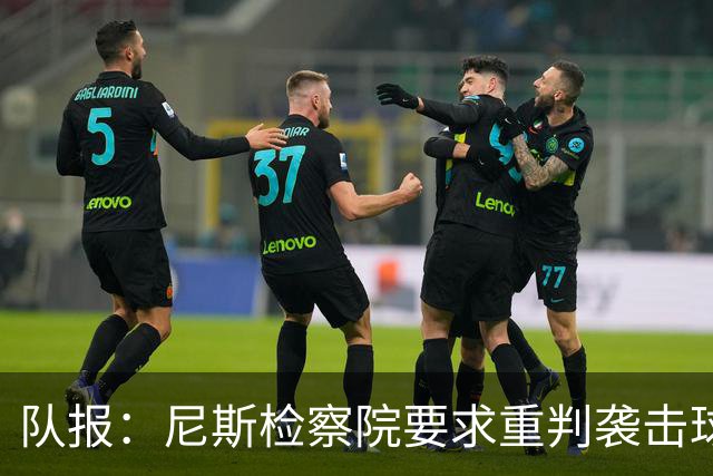 队报：尼斯检察院要求重判袭击球员的两名极端球迷